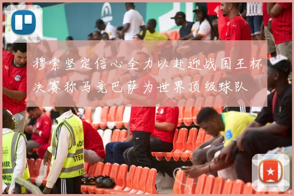 穆索坚定信心全力以赴迎战国王杯决赛称马竞巴萨为世界顶级球队