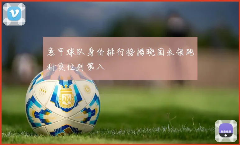 意甲球队身价排行榜揭晓国米领跑科莫位列第八