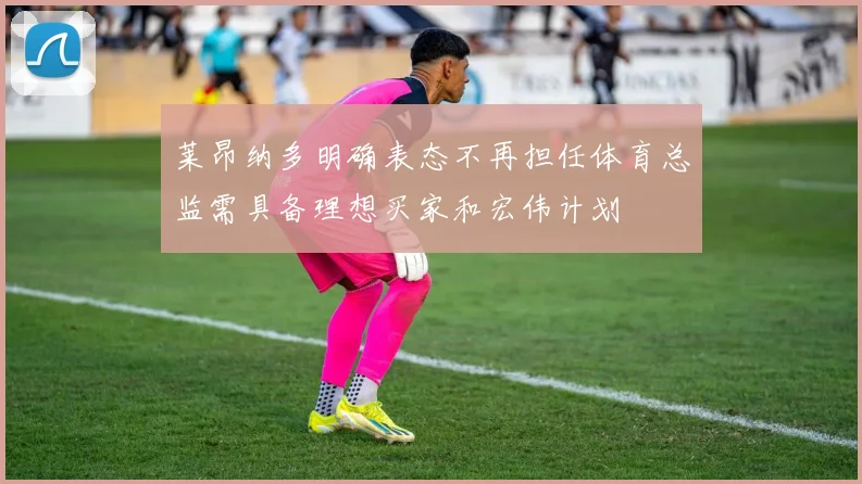 莱昂纳多明确表态不再担任体育总监需具备理想买家和宏伟计划