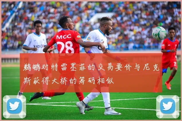 鹈鹕对特雷墨菲的交易要价与尼克斯获得大桥的筹码相似