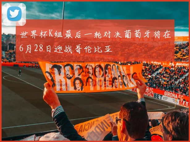 世界杯K组最后一轮对决葡萄牙将在6月28日迎战哥伦比亚