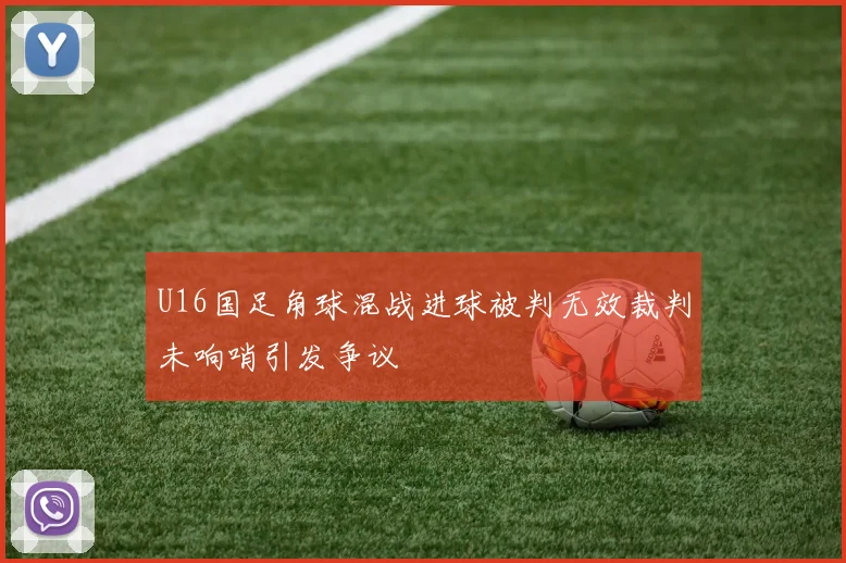 U16国足角球混战进球被判无效裁判未响哨引发争议