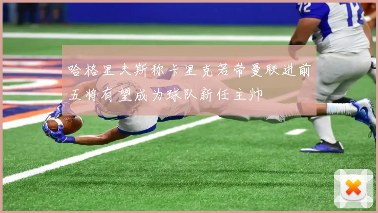 哈格里夫斯称卡里克若带曼联进前五将有望成为球队新任主帅