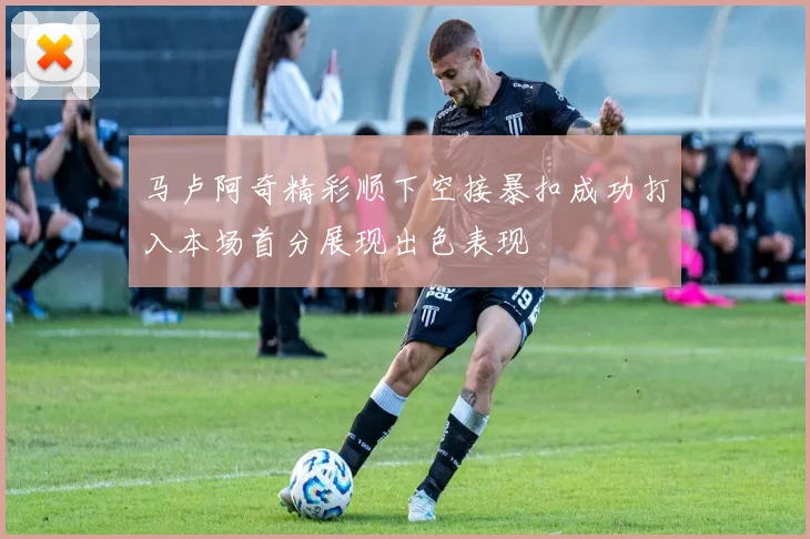 马卢阿奇精彩顺下空接暴扣成功打入本场首分展现出色表现