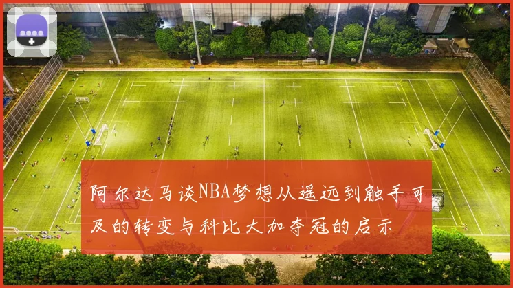 阿尔达马谈NBA梦想从遥远到触手可及的转变与科比大加夺冠的启示
