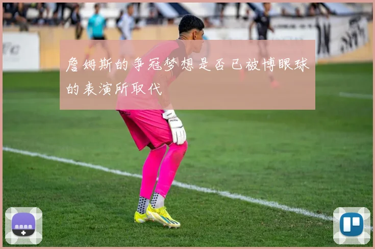 詹姆斯的争冠梦想是否已被博眼球的表演所取代