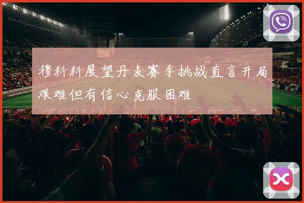 穆科科展望丹麦赛季挑战直言开局艰难但有信心克服困难