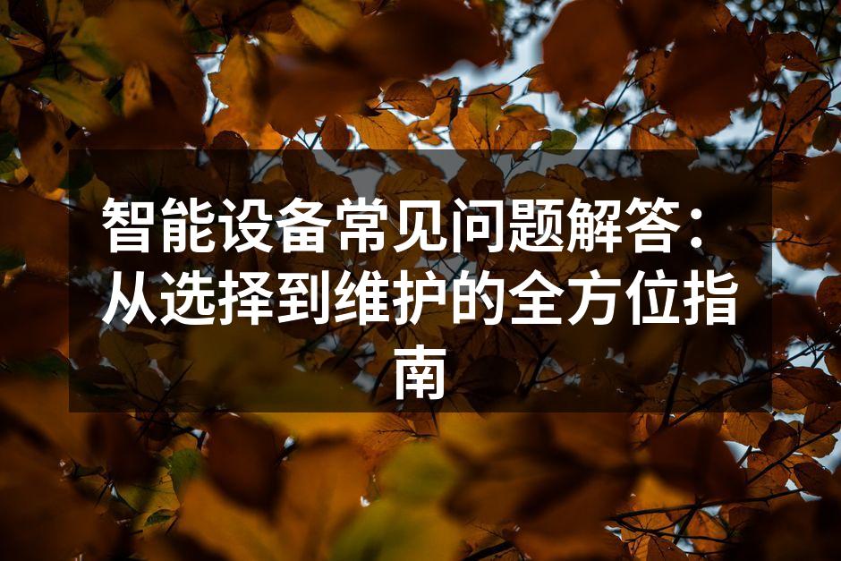 智能设备常见问题解答：从选择到维护的全方位指南