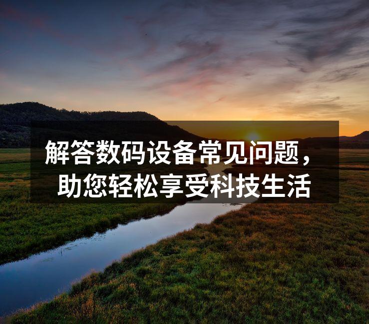 解答数码设备常见问题，助您轻松享受科技生活