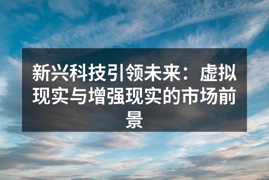 新兴科技引领未来：虚拟现实与增强现实的市场前景