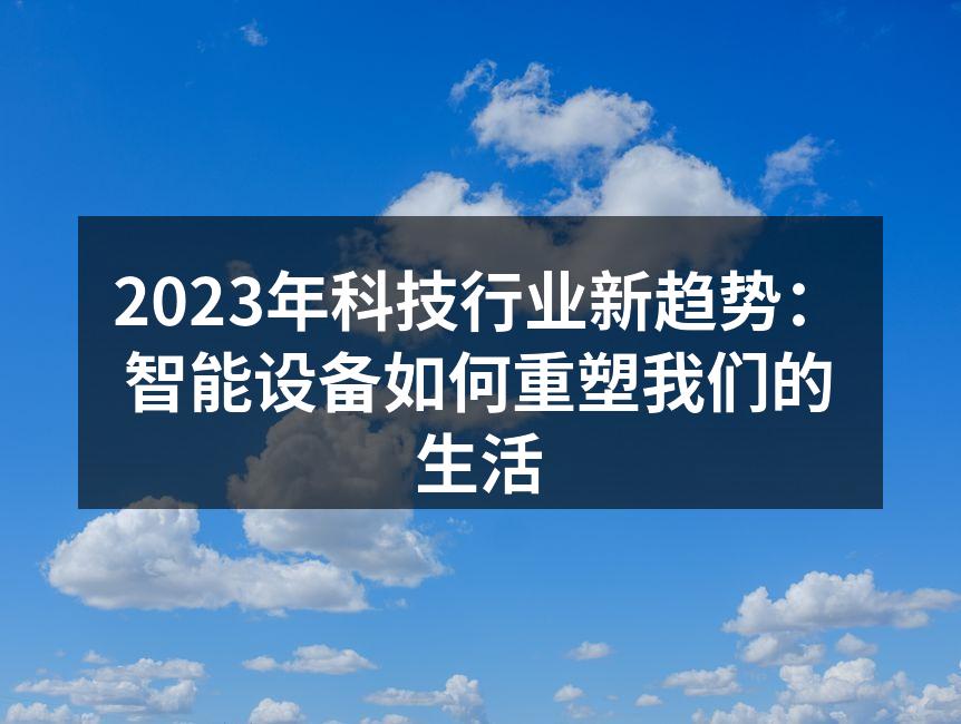2023年科技行业新趋势：智能设备如何重塑我们的生活