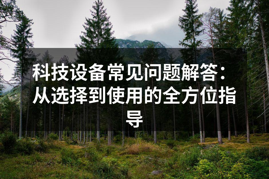 科技设备常见问题解答：从选择到使用的全方位指导