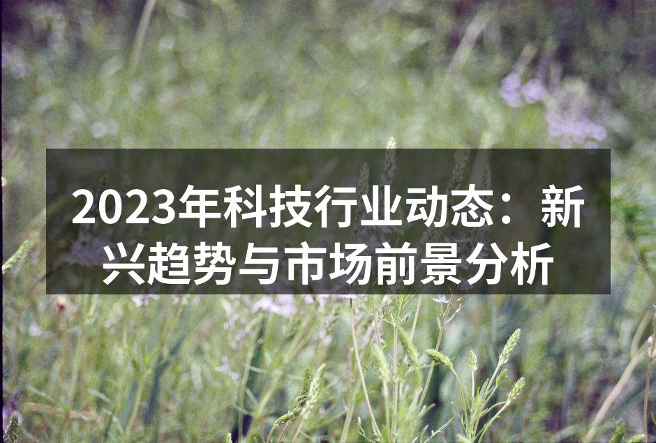 2023年科技行业动态：新兴趋势与市场前景分析