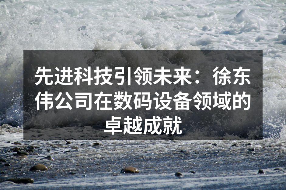 先进科技引领未来：徐东伟公司在数码设备领域的卓越成就