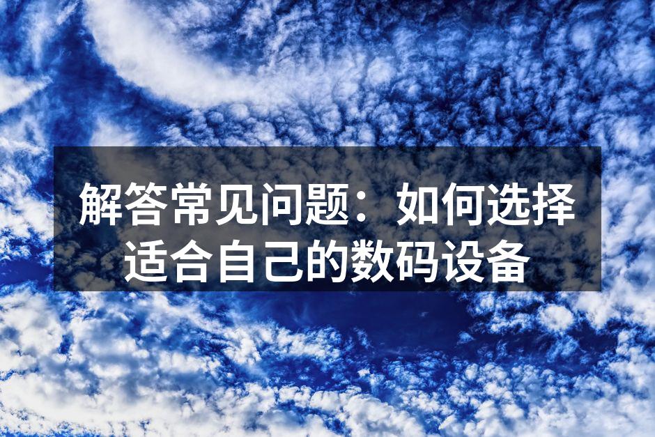 解答常见问题：如何选择适合自己的数码设备