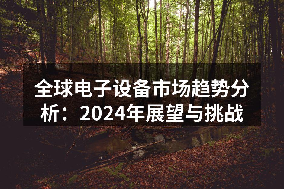全球电子设备市场趋势分析：2024年展望与挑战