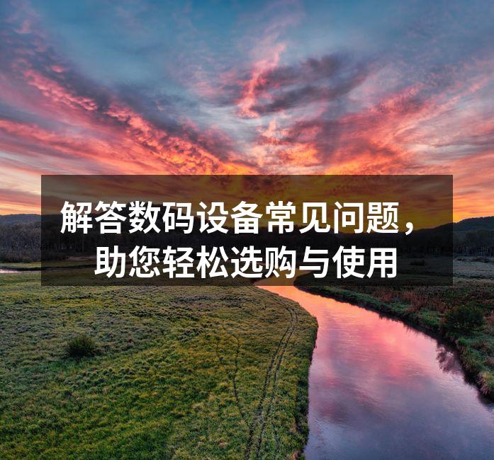 解答数码设备常见问题，助您轻松选购与使用