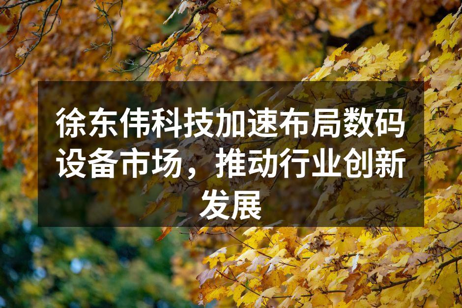 徐东伟科技加速布局数码设备市场，推动行业创新发展