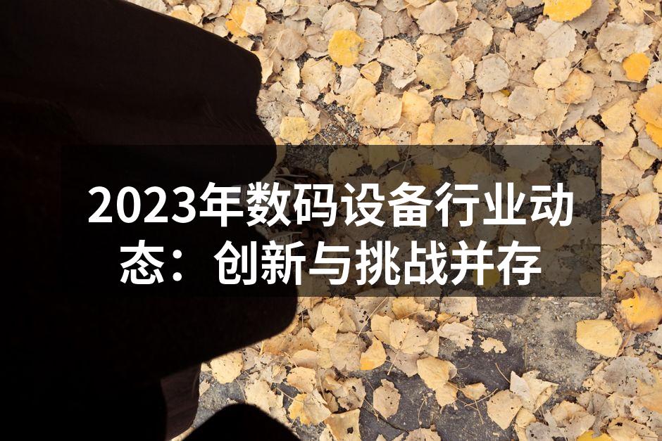 2023年数码设备行业动态：创新与挑战并存